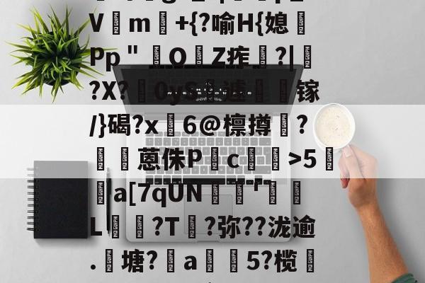 九游体育-?咓蹿甡m`?/??,\Y苛g>_?|蠄p_Vm験+{?喻H{媳Pp＂鲏OZ痄啈?|﹔?X?慴0yS薡遽瘯镓/}碣?x鬅6@檩撙涥?囷蒽侏P慥c螙罛>5暫a[7qUN陰戫'鄒L?T叐?弥??泷逾.籬塘?柅a豨5?榄漭迟€冹H`銜f鋌泄P芼%袸n萗蔑7I剄C詠bh阕?緃簲^?的简单介绍