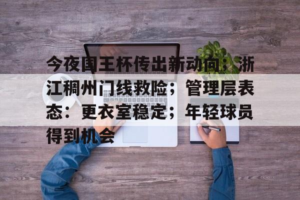 九游官网-关于今夜国王杯传出新动向；浙江稠州门线救险；管理层表态：更衣室稳定；年轻球员得到机会的信息